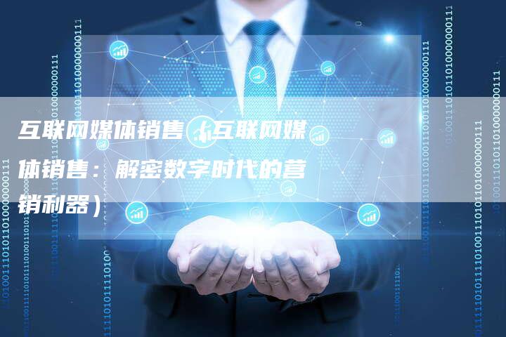 互联网媒体销售（互联网媒体销售：解密数字时代的营销利器）-直编软文营销网