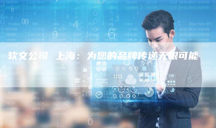 软文公司 上海：为您的品牌传递无限可能-直编软文营销网