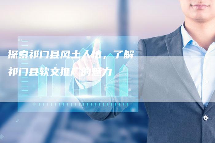 探索祁门县风土人情，了解祁门县软文推广的魅力-直编软文营销网