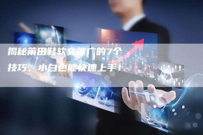 揭秘莆田鞋软文推广的7个技巧，小白也能快速上手！