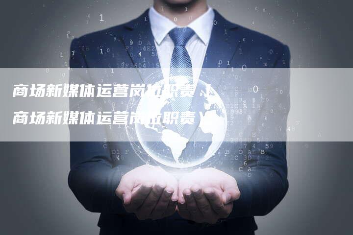 商场新媒体运营岗位职责（商场新媒体运营岗位职责）-直编软文营销网