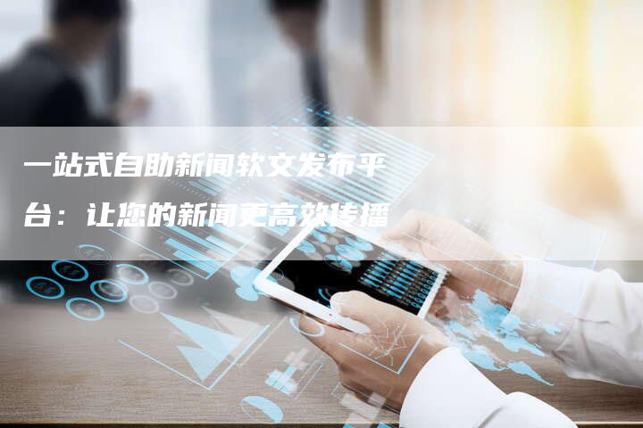 一站式自助新闻软文发布平台：让您的新闻更高效传播-直编软文营销网