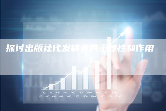 探讨出版社代发稿费的重要性和作用-直编软文营销网