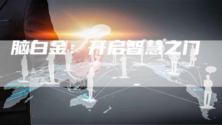 脑白金：开启智慧之门-直编软文营销网
