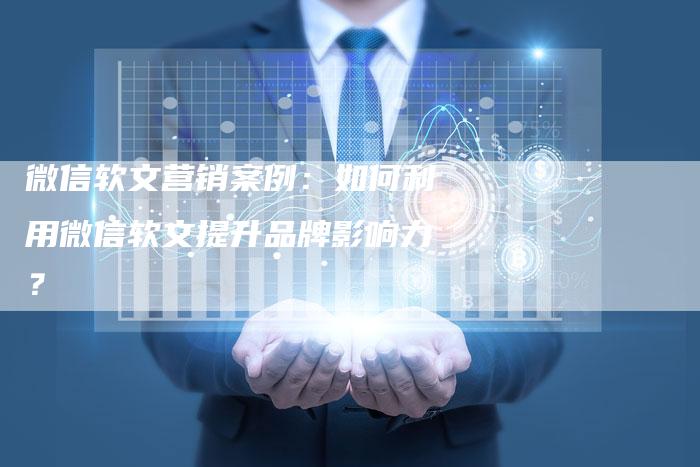 微信软文营销案例：如何利用微信软文提升品牌影响力？-直编软文营销网