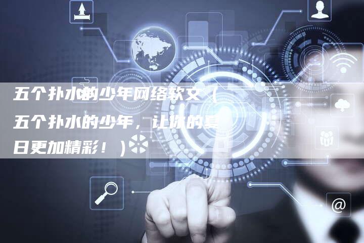 五个扑水的少年网络软文(五个扑水的少年,让你的夏日更加精彩!)-直编软文营销网