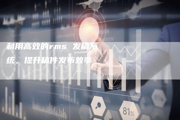 利用高效的rms 发稿系统，提升稿件发布效率-直编软文营销网
