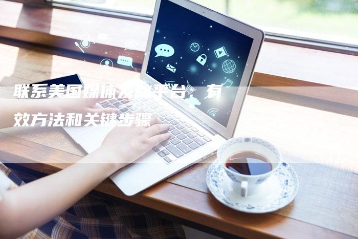 联系美国媒体发稿平台:有效方法和关键步骤-直编软文营销网