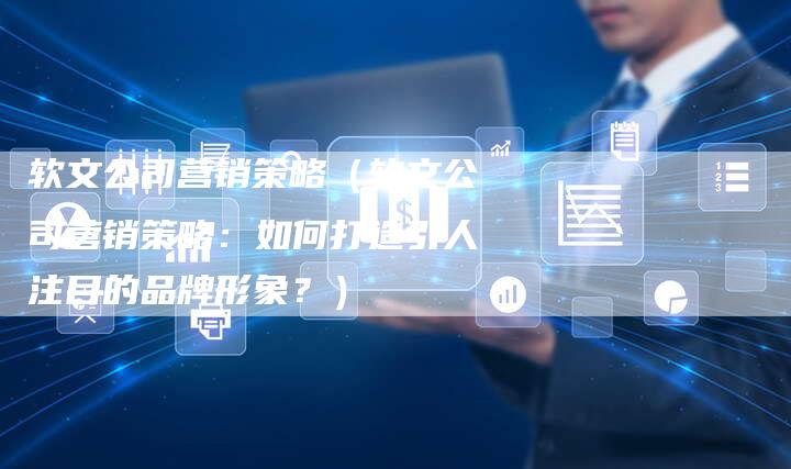 软文公司营销策略（软文公司营销策略：如何打造引人注目的品牌形象？）