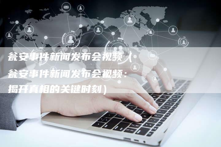 瓮安事件新闻发布会视频（瓮安事件新闻发布会视频：揭开真相的关键时刻）-直编软文营销网