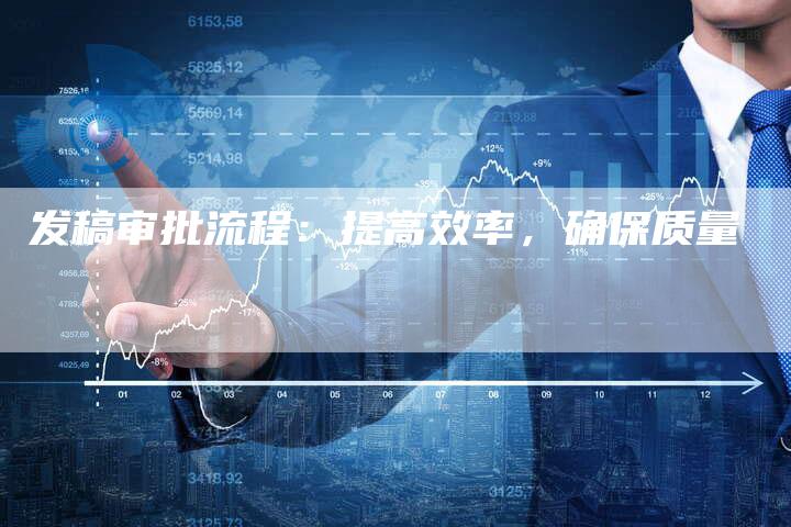 发稿审批流程：提高效率，确保质量-直编软文营销网