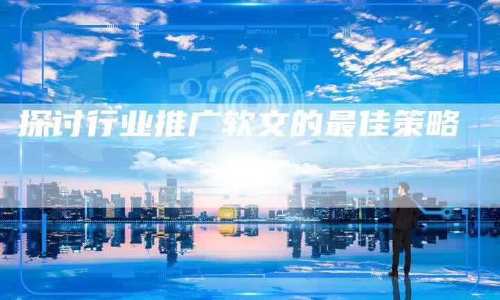 探讨行业推广软文的最佳策略-直编软文营销网
