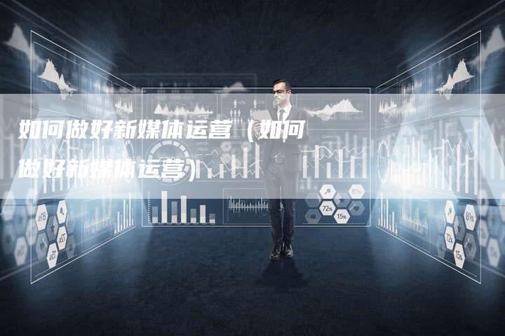 如何做好新媒体运营（如何做好新媒体运营）