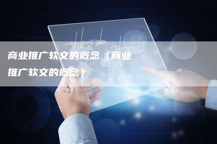商业推广软文的概念（商业推广软文的概念）-直编软文营销网