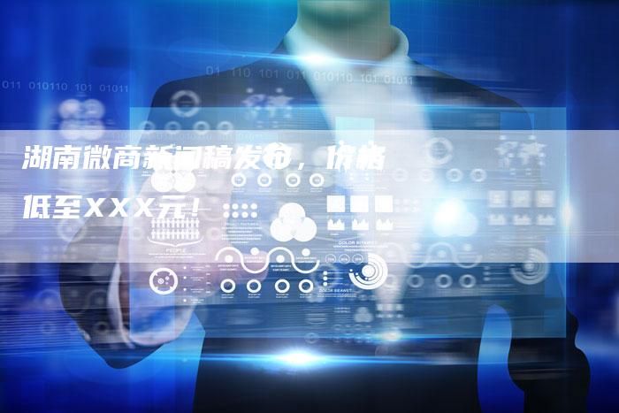 湖南微商新闻稿发布，价格低至XXX元！-直编软文营销网