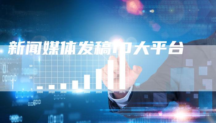 新闻媒体发稿10大平台-直编软文营销网