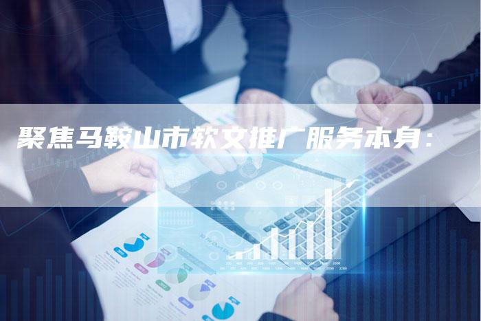 聚焦马鞍山市软文推广服务本身：-直编软文营销网