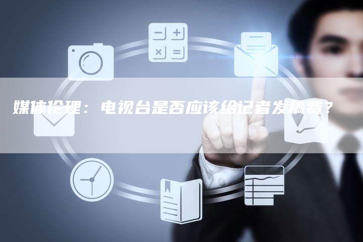 媒体伦理：电视台是否应该给记者发稿费？