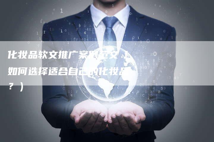 化妆品软文推广案例范文（如何选择适合自己的化妆品？）-直编软文营销网