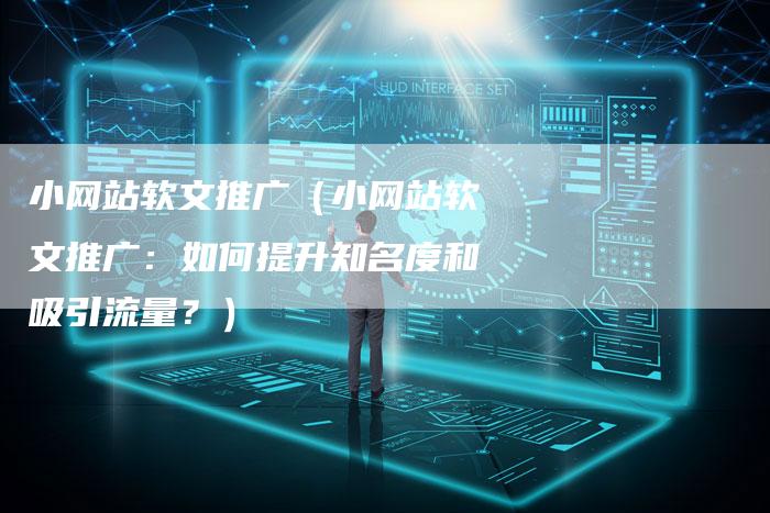 小网站软文推广（小网站软文推广：如何提升知名度和吸引流量？）