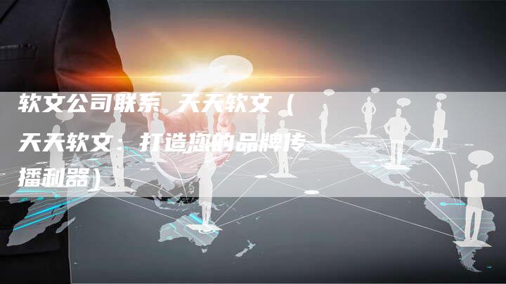 软文公司联系 天天软文（天天软文：打造您的品牌传播利器）-直编软文营销网