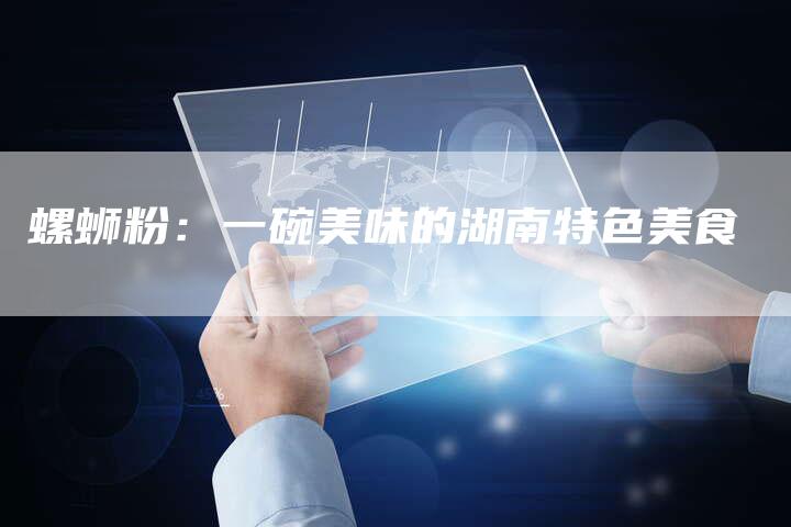 螺蛳粉：一碗美味的湖南特色美食-直编软文营销网