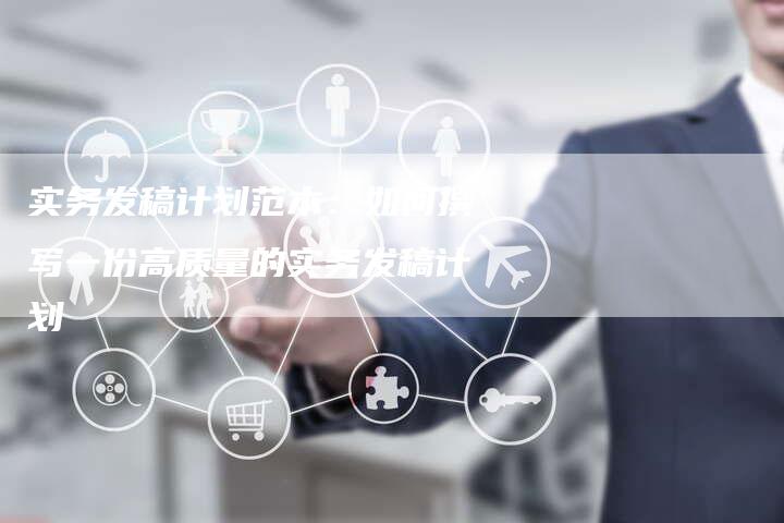 实务发稿计划范本：如何撰写一份高质量的实务发稿计划-直编软文营销网