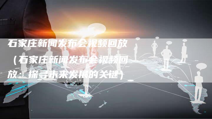 石家庄新闻发布会视频回放（石家庄新闻发布会视频回放：探寻未来发展的关键）-直编软文营销网