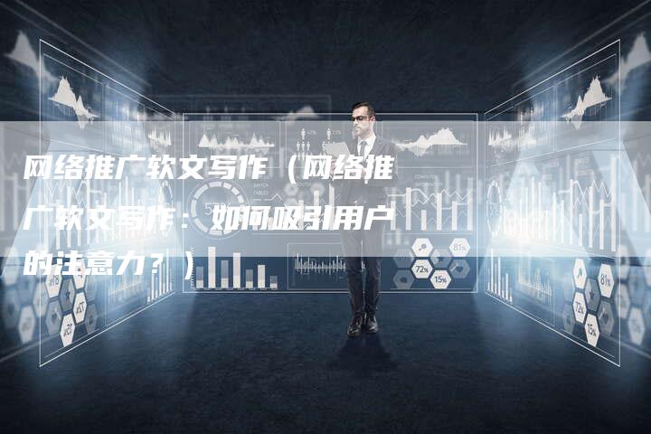 网络推广软文写作（网络推广软文写作：如何吸引用户的注意力？）