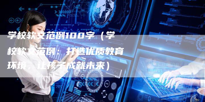 学校软文范例100字（学校软文范例：打造优质教育环境，让孩子成就未来）-直编软文营销网