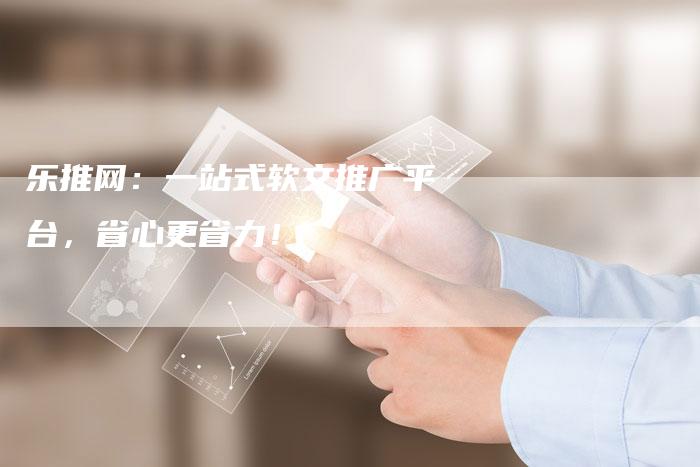 乐推网：一站式软文推广平台，省心更省力！-直编软文营销网