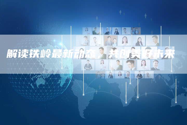 解读铁岭最新动态，共创美好未来-直编软文营销网