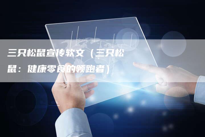 三只松鼠宣传软文（三只松鼠：健康零食的领跑者）-直编软文营销网