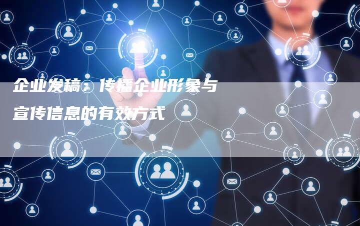 企业发稿：传播企业形象与宣传信息的有效方式-直编软文营销网
