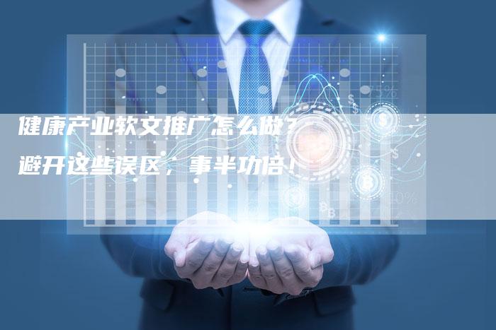 健康产业软文推广怎么做?避开这些误区,事半功倍!-直编软文营销网