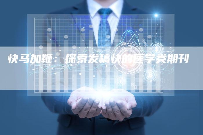 快马加鞭：探索发稿快的医学类期刊-直编软文营销网