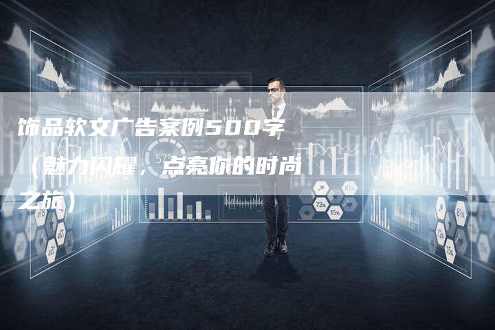 饰品软文广告案例500字(魅力闪耀,点亮你的时尚之旅)-直编软文营销网