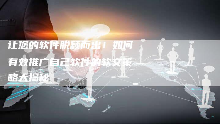 让您的软件脱颖而出！如何有效推广自己软件的软文策略大揭秘-直编软文营销网