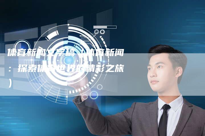 体育新闻文字稿（体育新闻：探索体育世界的精彩之旅）-直编软文营销网