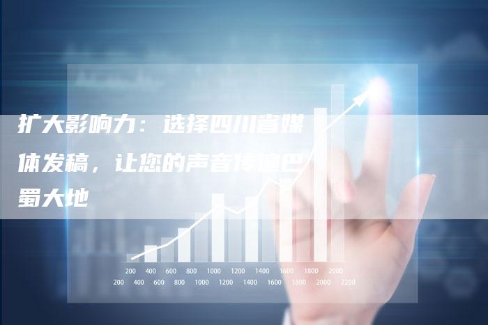 扩大影响力：选择四川省媒体发稿，让您的声音传遍巴蜀大地