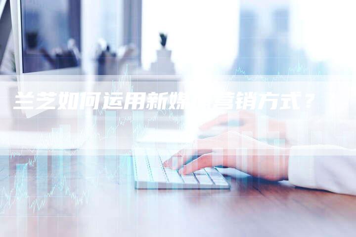 兰芝如何运用新媒体营销方式？
