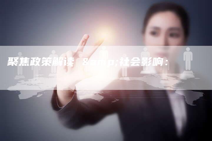 聚焦政策解读 &社会影响：-直编软文营销网