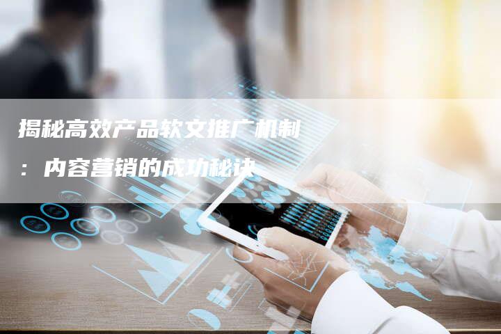 揭秘高效产品软文推广机制：内容营销的成功秘诀-直编软文营销网