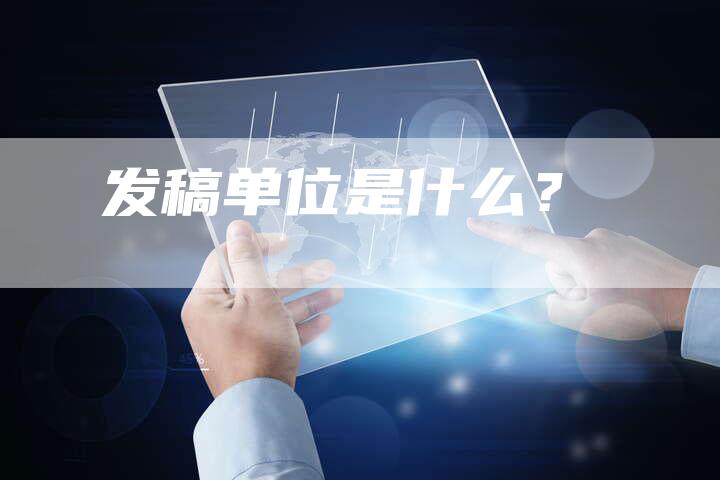 发稿单位是什么？-直编软文营销网
