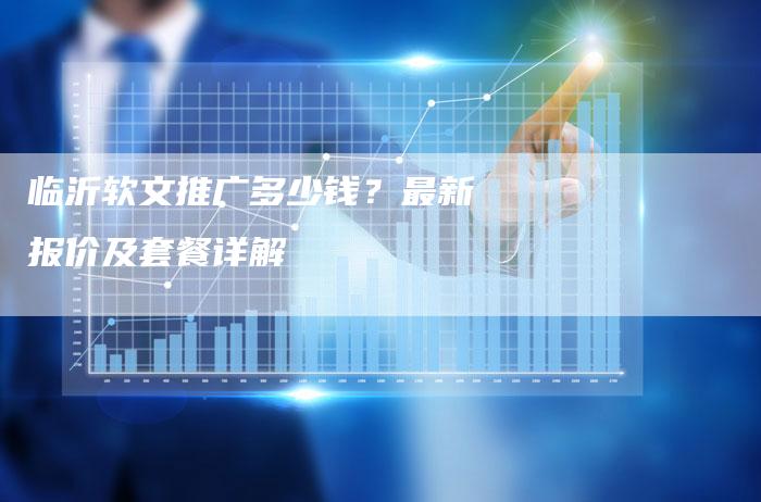 临沂软文推广多少钱？最新报价及套餐详解-直编软文营销网