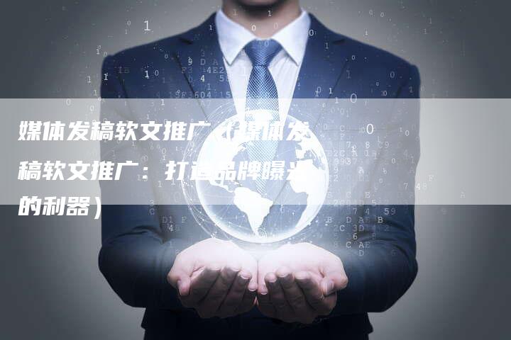 媒体发稿软文推广（媒体发稿软文推广：打造品牌曝光的利器）