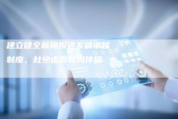 建立健全新闻报道发稿审核制度，杜绝虚假新闻传播-直编软文营销网