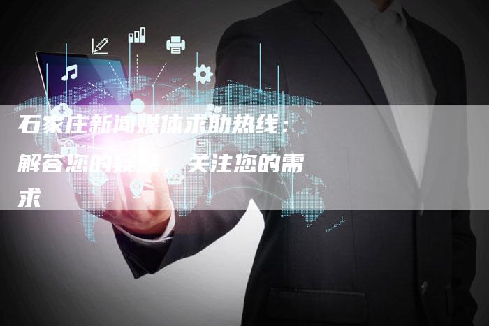 石家庄新闻媒体求助热线：解答您的疑惑，关注您的需求-直编软文营销网