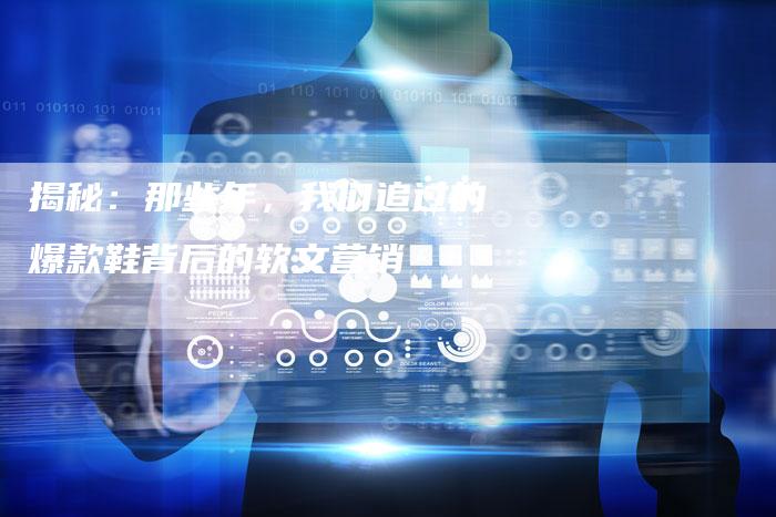 揭秘：那些年，我们追过的爆款鞋背后的软文营销-直编软文营销网