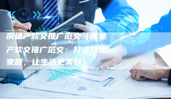 房地产软文推广范文（房地产软文推广范文：打造梦想家园，让生活更美好）-直编软文营销网